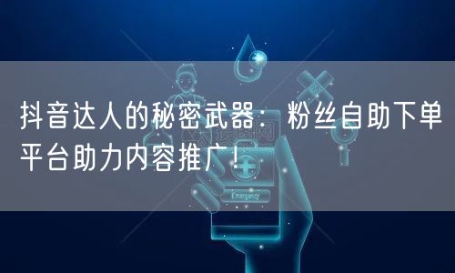 抖音达人的秘密武器：粉丝自助下单平台助力内容推广！