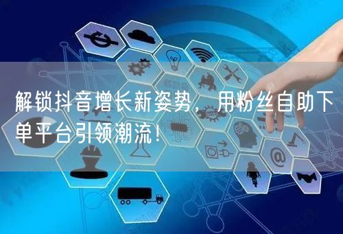 解锁抖音增长新姿势，用粉丝自助下单平台引领潮流！
