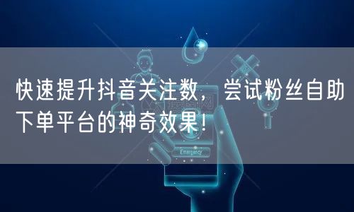 快速提升抖音关注数，尝试粉丝自助下单平台的神奇效果！