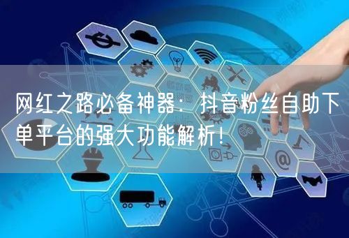 网红之路必备神器：抖音粉丝自助下单平台的强大功能解析！