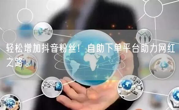轻松增加抖音粉丝！自助下单平台助力网红之路。