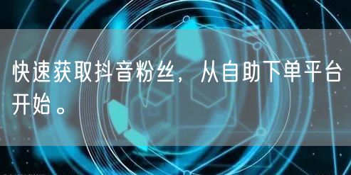 快速获取抖音粉丝，从自助下单平台开始。