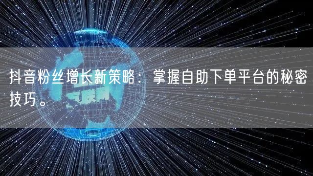 抖音粉丝增长新策略：掌握自助下单平台的秘密技巧。