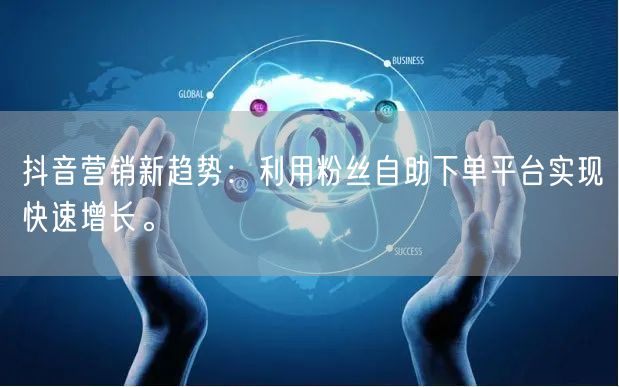 抖音营销新趋势：利用粉丝自助下单平台实现快速增长。