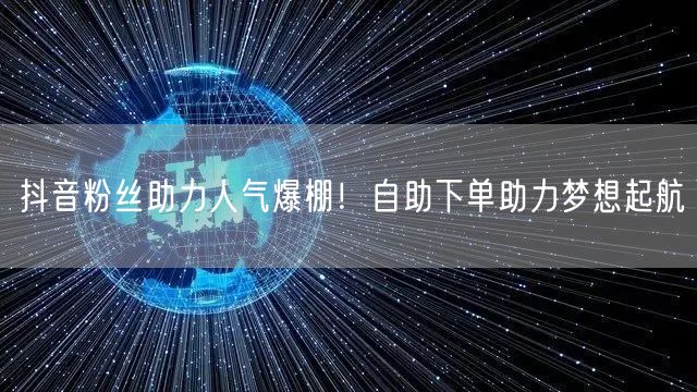 抖音粉丝助力人气爆棚！自助下单助力梦想起航