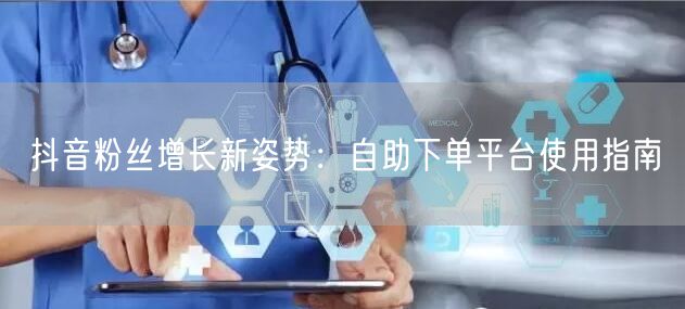 抖音粉丝增长新姿势：自助下单平台使用指南