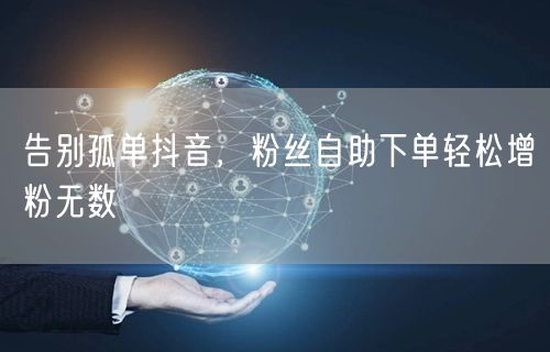 告别孤单抖音，粉丝自助下单轻松增粉无数