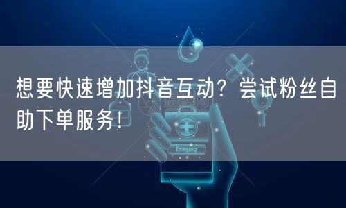 想要快速增加抖音互动？尝试粉丝自助下单服务！
