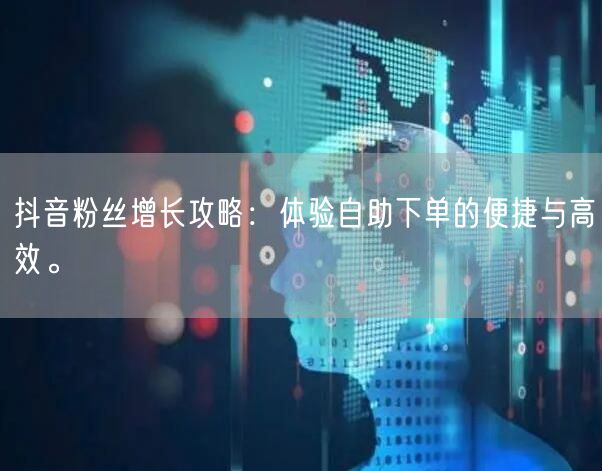 抖音粉丝增长攻略：体验自助下单的便捷与高效。