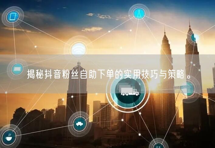 揭秘抖音粉丝自助下单的实用技巧与策略。