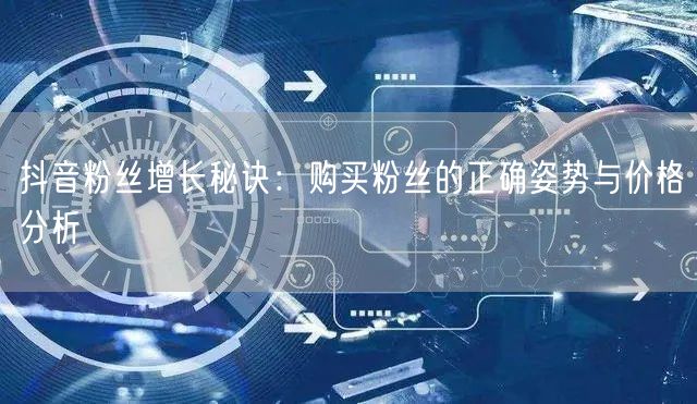 抖音粉丝增长秘诀：购买粉丝的正确姿势与价格分析