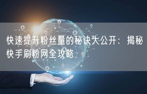 快速提升粉丝量的秘诀大公开：揭秘快手刷粉网全攻略