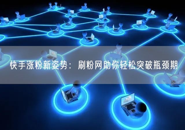 快手涨粉新姿势：刷粉网助你轻松突破瓶颈期