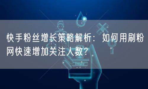 快手粉丝增长策略解析：如何用刷粉网快速增加关注人数？