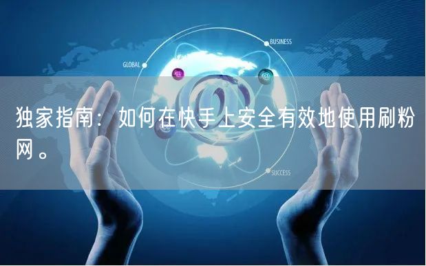 独家指南：如何在快手上安全有效地使用刷粉网。