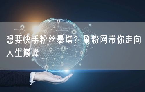 想要快手粉丝暴增？刷粉网带你走向人生巅峰