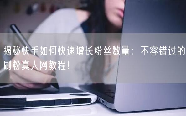 揭秘快手如何快速增长粉丝数量：不容错过的刷粉真人网教程！