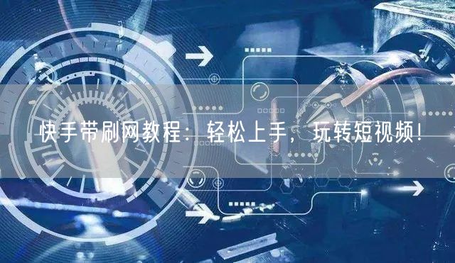 快手带刷网教程：轻松上手，玩转短视频！