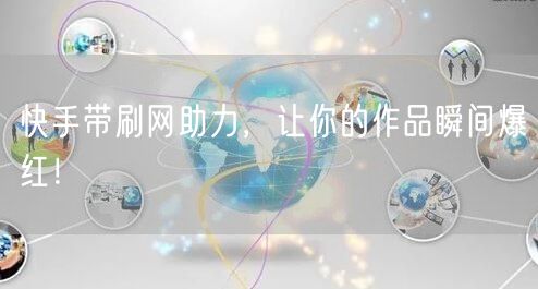 快手带刷网助力，让你的作品瞬间爆红！