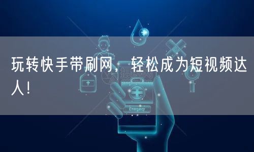 玩转快手带刷网，轻松成为短视频达人！