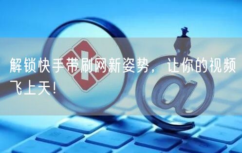 解锁快手带刷网新姿势，让你的视频飞上天！