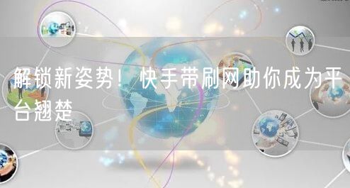 解锁新姿势！快手带刷网助你成为平台翘楚