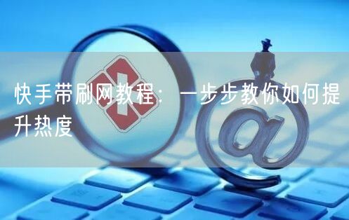 快手带刷网教程：一步步教你如何提升热度