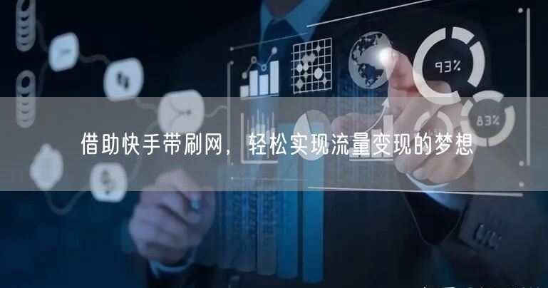 借助快手带刷网，轻松实现流量变现的梦想