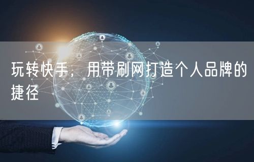 玩转快手，用带刷网打造个人品牌的捷径