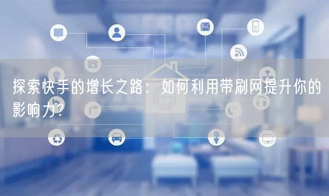 探索快手的增长之路：如何利用带刷网提升你的影响力？