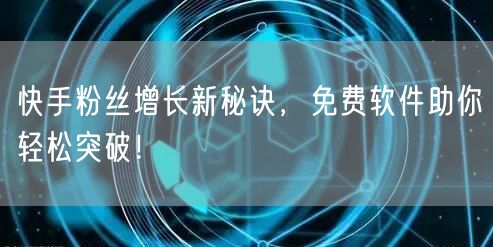 快手粉丝增长新秘诀，免费软件助你轻松突破！