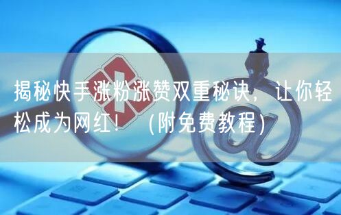 揭秘快手涨粉涨赞双重秘诀，让你轻松成为网红！（附免费教程）