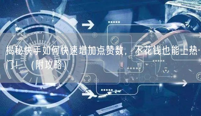 揭秘快手如何快速增加点赞数，不花钱也能上热门！（附攻略）