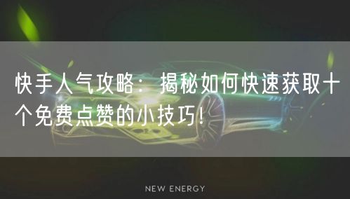 快手人气攻略：揭秘如何快速获取十个免费点赞的小技巧！