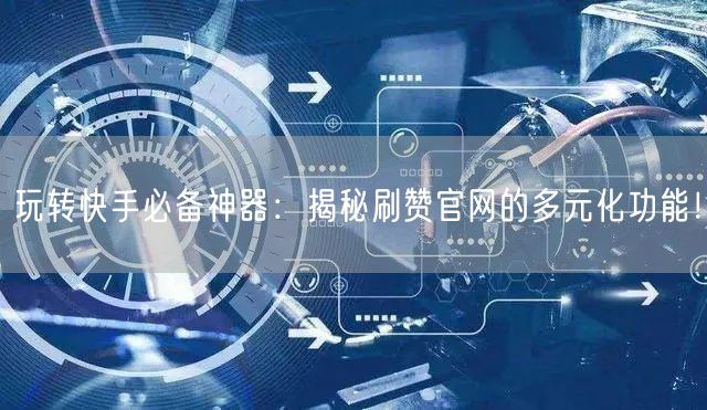 玩转快手必备神器：揭秘刷赞官网的多元化功能！
