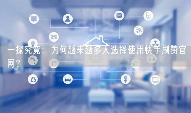 一探究竟：为何越来越多人选择使用快手刷赞官网？