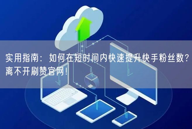 实用指南：如何在短时间内快速提升快手粉丝数？离不开刷赞官网！
