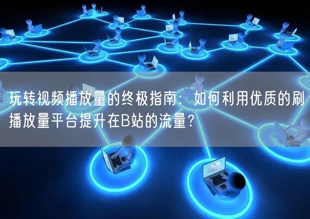 玩转视频播放量的终极指南：如何利用优质的刷播放量平台提升在B站的流量？
