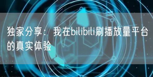 独家分享：我在bilibili刷播放量平台的真实体验