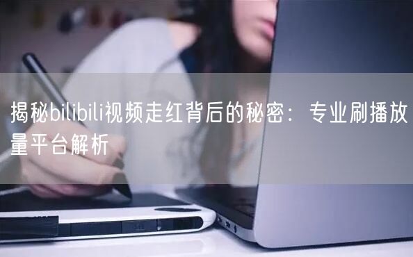 揭秘bilibili视频走红背后的秘密：专业刷播放量平台解析