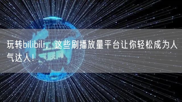 玩转bilibili，这些刷播放量平台让你轻松成为人气达人！