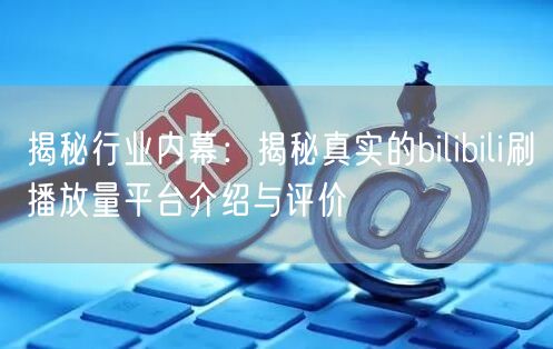 揭秘行业内幕：揭秘真实的bilibili刷播放量平台介绍与评价