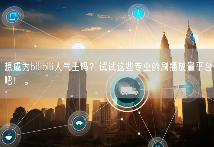 想成为bilibili人气王吗？试试这些专业的刷播放量平台吧！。