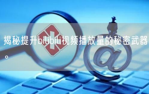 揭秘提升bilibili视频播放量的秘密武器。