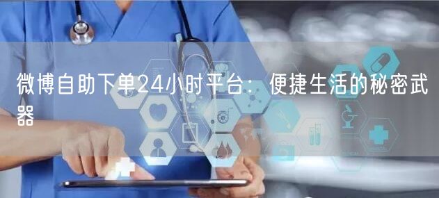 微博自助下单24小时平台：便捷生活的秘密武器