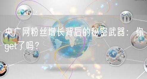 央广网粉丝增长背后的秘密武器：你get了吗？