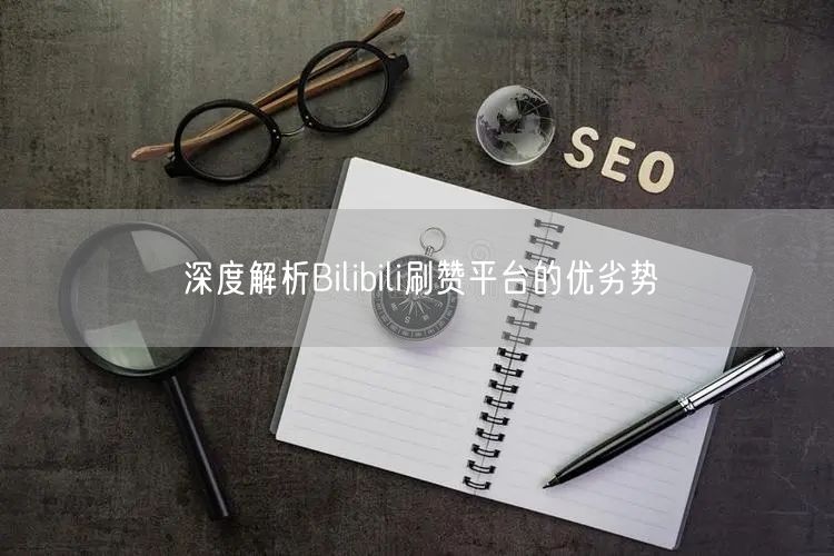 深度解析Bilibili刷赞平台的优劣势
