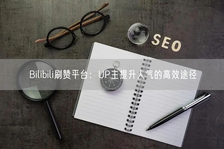 Bilibili刷赞平台：UP主提升人气的高效途径