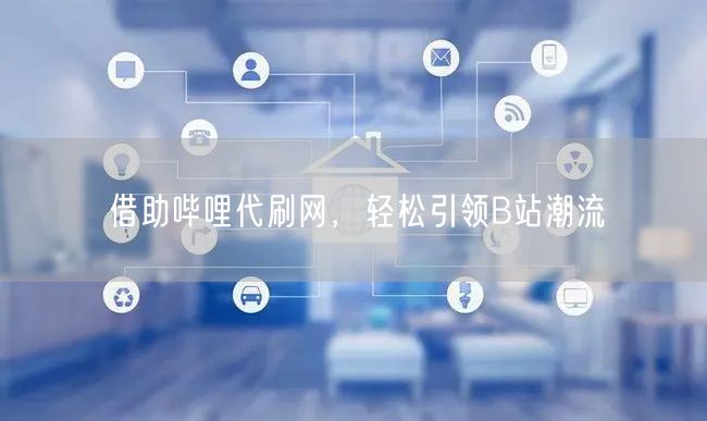 借助哔哩代刷网，轻松引领B站潮流