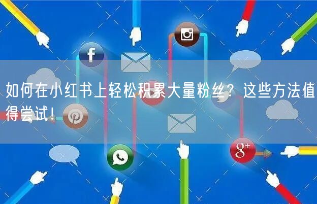 如何在小红书上轻松积累大量粉丝？这些方法值得尝试！